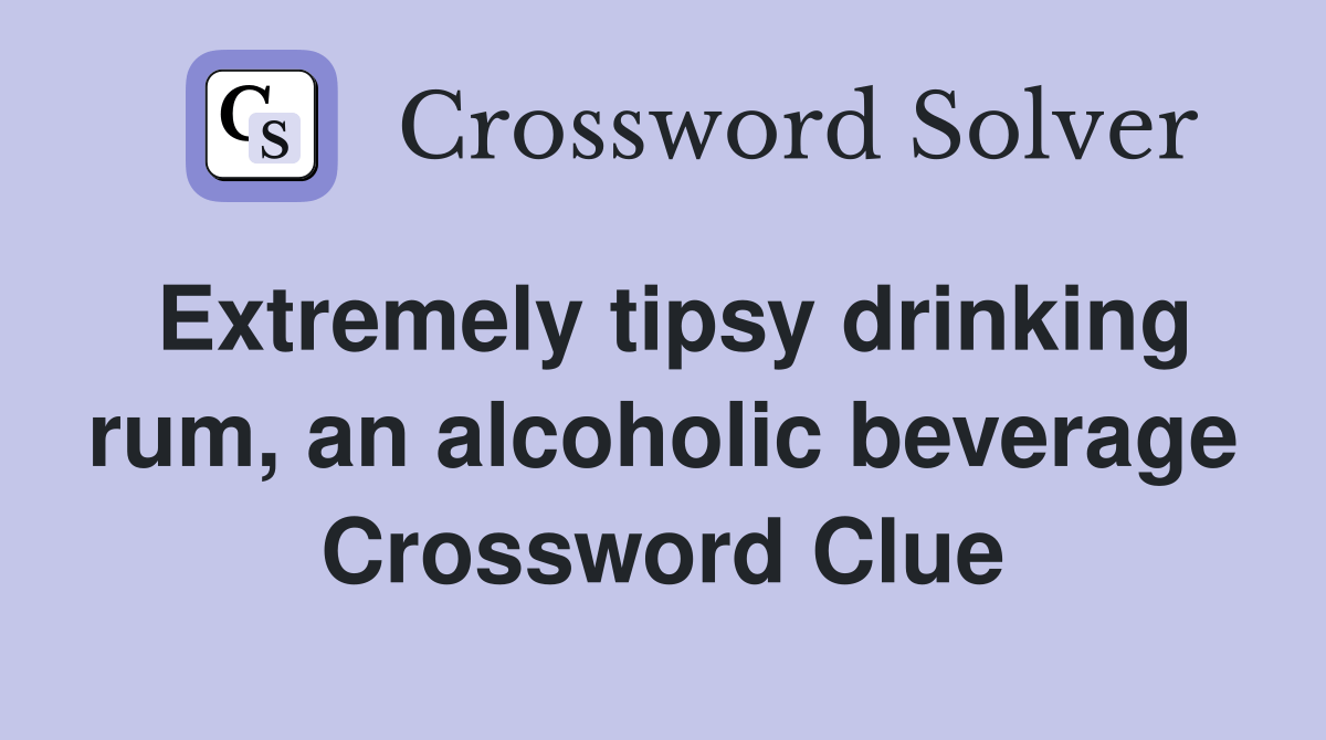 Extremely tipsy drinking rum, an alcoholic beverage Crossword Clue